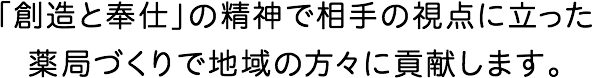 「創造と奉仕」の精神で相手の視点に立った薬局づくりで地域の方々に貢献します。